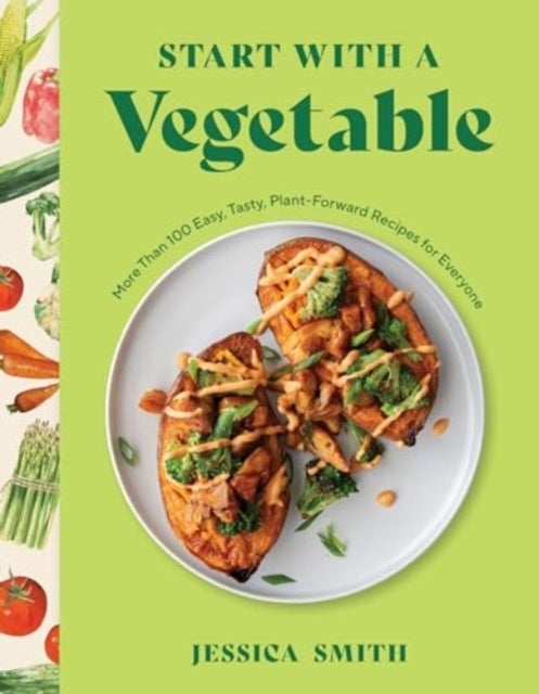 Start with a Vegetable - More Than 100 Easy, Tasty, Plant-Forward Recipes for Everyone