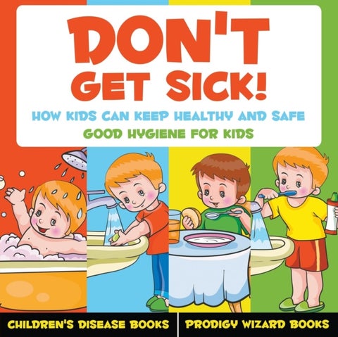 Don't Get Sick! How Kids Can Keep Healthy and Safe - Good Hygiene for Kids - Children's Disease Book