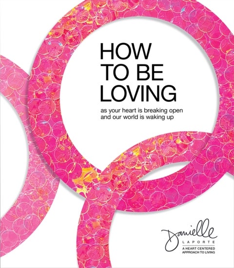 How to Be Loving - As Your Heart Is Breaking Open and Our World Is Waking Up