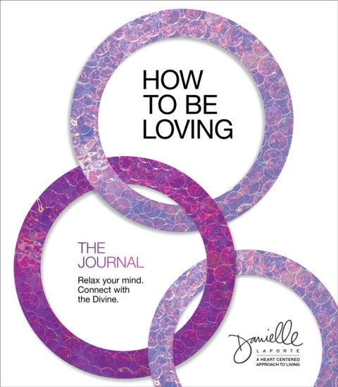 How to Be Loving: The Journal - Relax Your Mind. Connect with the Divine.