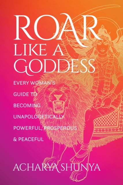 Roar Like a Goddess - Every Woman's Guide to Becoming Unapologetically Powerful, Prosperous, and Peaceful