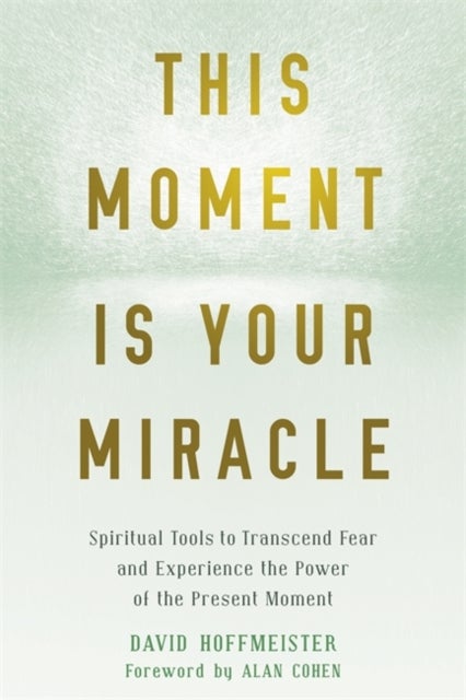 This Moment Is Your Miracle - Spiritual Tools to Transcend Fear and Experience the Power of the Present Moment