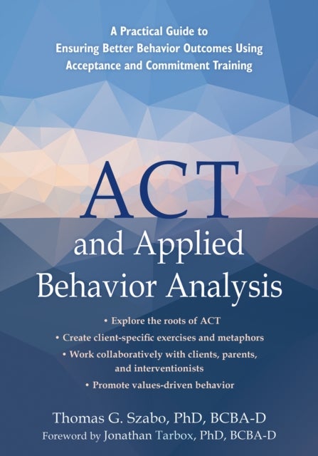 ACT and Applied Behavior Analysis - A Practical Guide to Ensuring Better Behavior Outcomes Using Acceptance and Commitment Training