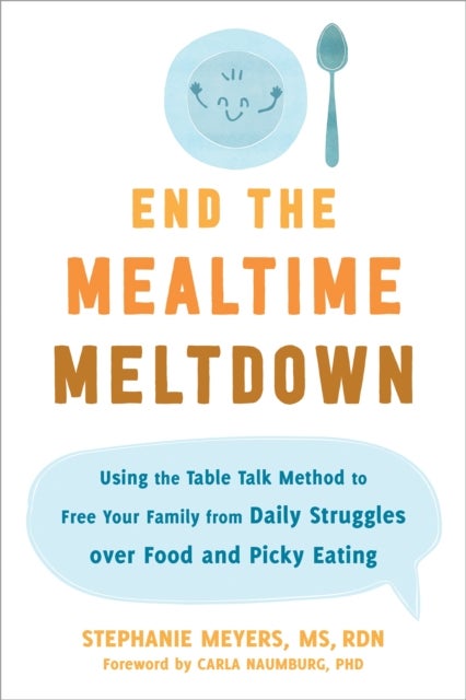 End the Mealtime Meltdown - Using the Table Talk Method to Free Your Family from Daily Struggles over Food and Picky Eating