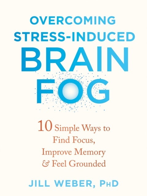 Overcoming Stress-Induced Brain Fog - 10 Simple Ways to Find Focus, Improve Memory, and Feel Grounded