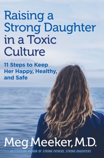 Raising a Strong Daughter in a Toxic Culture - 11 Steps to Keep Her Happy, Healthy, and Safe
