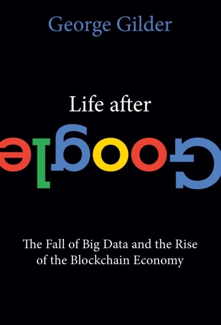 Life After Google - The Fall of Big Data and the Rise of the Blockchain Economy