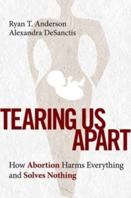 Tearing Us Apart - How Abortion Harms Everything and Solves Nothing
