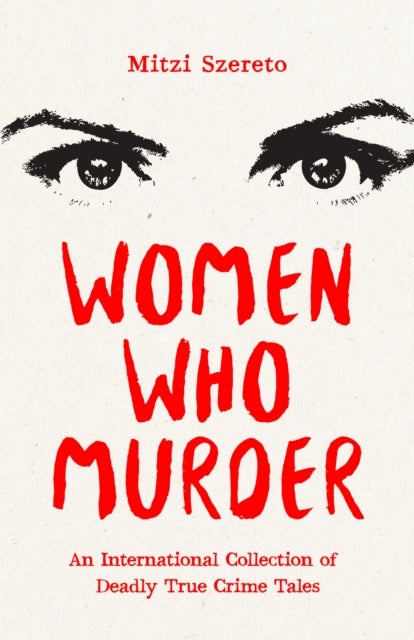 Women Who Murder - An International Collection of Deadly True Crime Tales