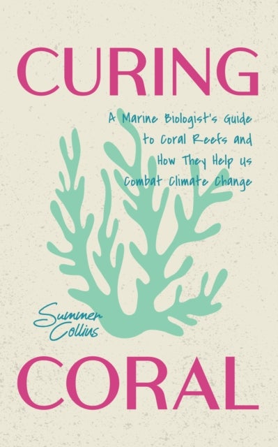Curing Coral - A Marine Biologist's Guide to Coral Reefs and How They Help Us Combat Climate Change (How to Preserv