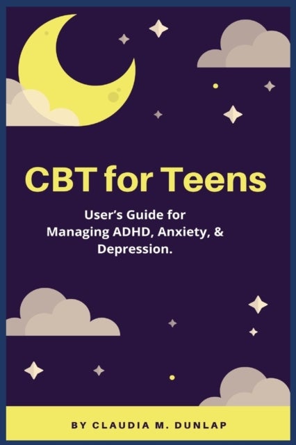CBT for Teens - User's Guide for Managing ADHD, Anxiety, & Depression.