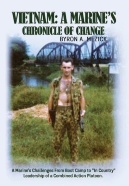 Vietnam - A Marine's Chronicle Of Change: A Marine's Challenges From Boot Camp to "In Country" Leadership of a