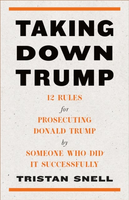 Taking Down Trump - 12 Rules for Procescuting Donald Trump by Someone Who Did It Successfully