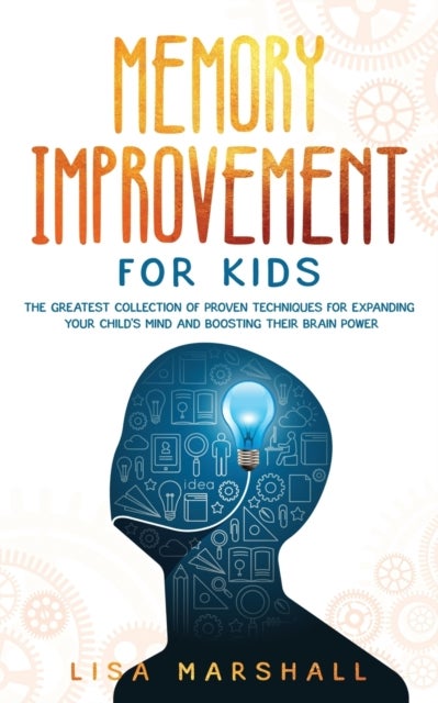 Memory Improvement For Kids - The Greatest Collection Of Proven Techniques For Expanding Your Child's Mind And Boosting Their Brai