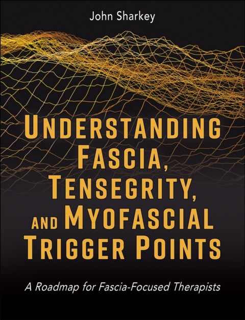 Understanding Fascia, Tensegrity, and Myofascial Trigger Points - A Roadmap for Fascia-Focused Therapists