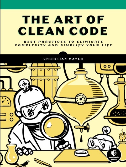The Art of Clean Code - Best Practices to Eliminate Complexity and Simplify Your Lif