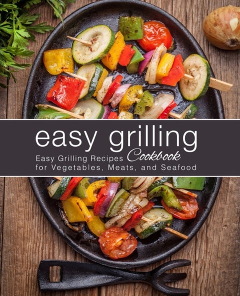 Easy Grilling Cookbook - Easy Grilling Recipes for Vegetables, Meats, and Seafood