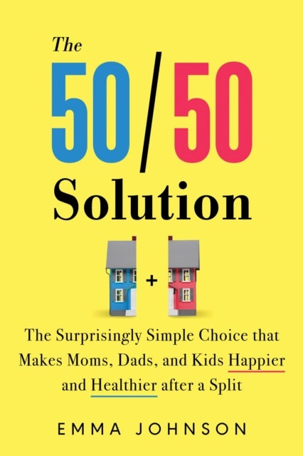 The 50/50 Solution - The Surprisingly Simple Choice that Makes Moms, Dads, and Kids Happier and Healthier After a Divorce