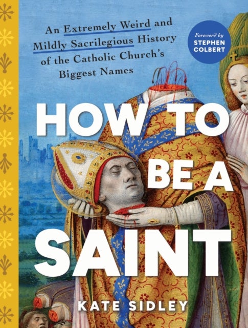How to Be a Saint - An Extremely Weird and Mildly Sacrilegious History of The Catholic Church's Biggest Names