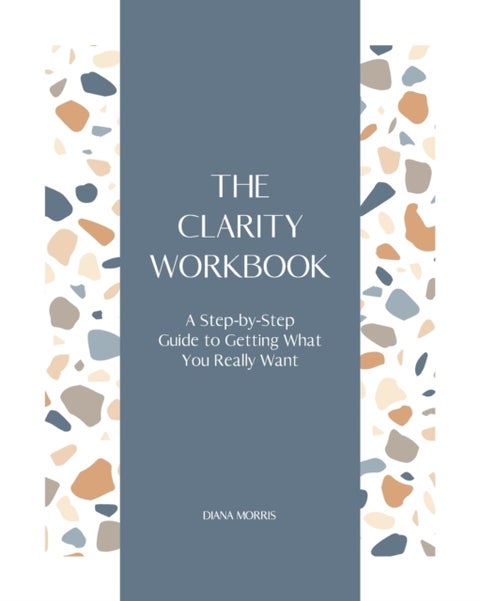 The Clarity Workbook - A Step-by-Step Guide to Getting What You Really Want