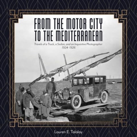 From the Motor City to the Mediterranean - Travels of a Truck, a Sedan, and an Inquisitive Photographer, 1924-1926