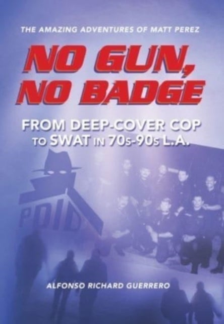 No Gun, No Badge - The Amazing Adventures of Matt Perez: From Deep-Cover Cop to SWAT in 70s-90s L.A.