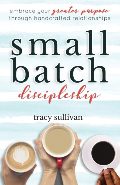 Small Batch Discipleship - Embrace Your Greater Purpose Through Handcrafted Relationships