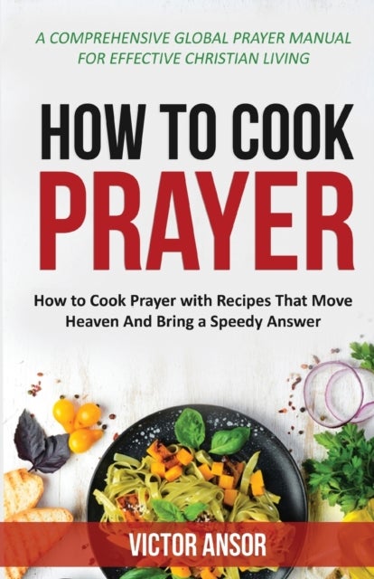 How to Cook Prayer - How to Cook Prayer with Recipes That Move Heaven And Bring a Speedy Answer