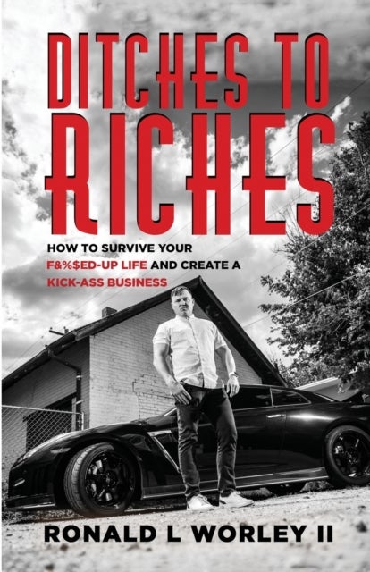Ditches to Riches - How to Survive Your F&%$ed-Up Life and Create a Kick-Ass Business