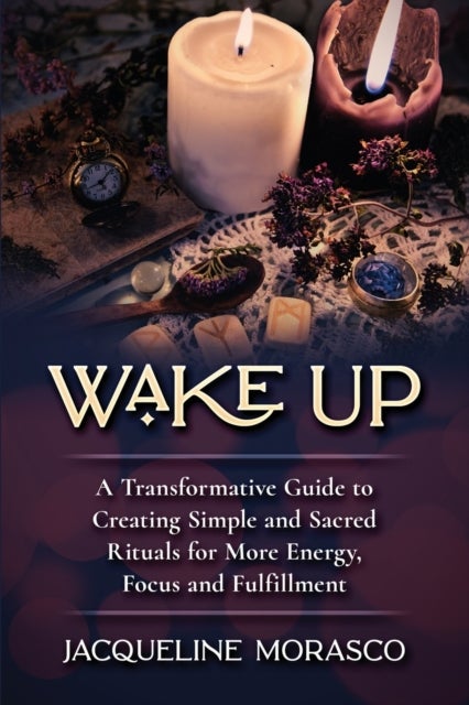 Wake Up - A Transformative Guide to Creating Simple and Sacred Rituals for More Energy, Focus and Fulfillment