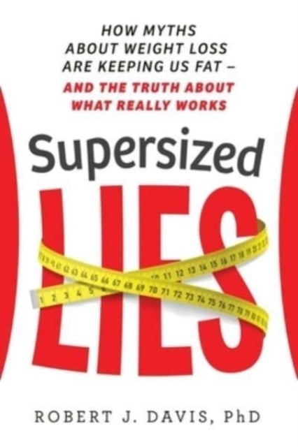 Supersized Lies - How Myths about Weight Loss Are Keeping Us Fat - and the Truth About What Really Works