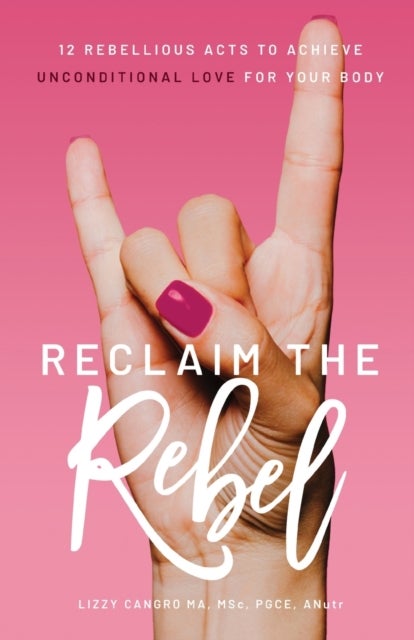 Reclaim the Rebel - 12 Rebellious Acts to Achieve Unconditional Love for Your Body