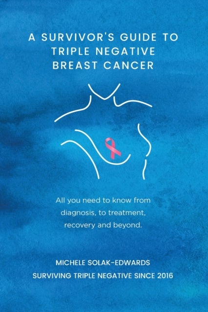 A Survivor's Guide to Triple Negative Breast Cancer - All you need to know from diagnosis, to treatment, recovery and beyond