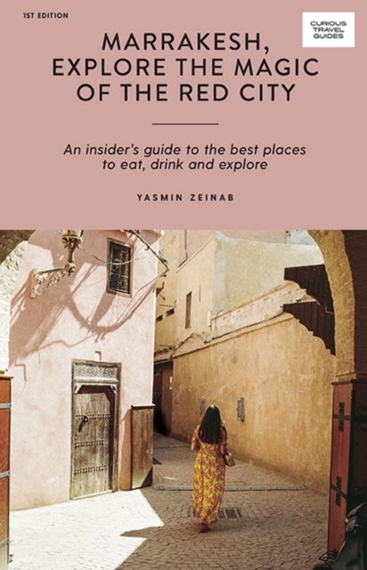 Marrakesh, Explore the Magic of the Red City - An Insider's Guide to the Best Places to Eat, Drink and Explore