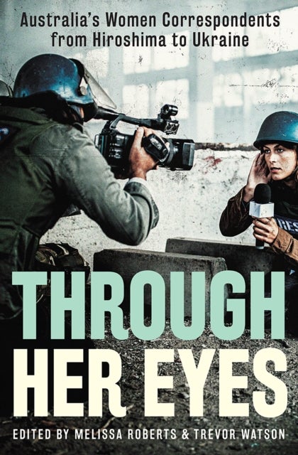 Through Her Eyes - Australia's Women Correspondents from Hiroshima to Ukraine