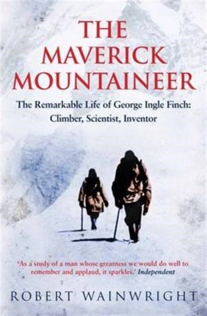 The Maverick Mountaineer - The Remarkable Life of George Ingle Finch: Climber, Scientist, Inventor