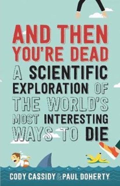 And Then You're Dead - A Scientific Exploration of the World's Most Interesting Ways to Die
