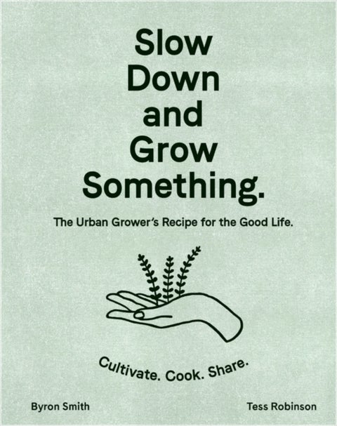 Slow Down and Grow Something - The Urban Grower's Recipe for the Good Life