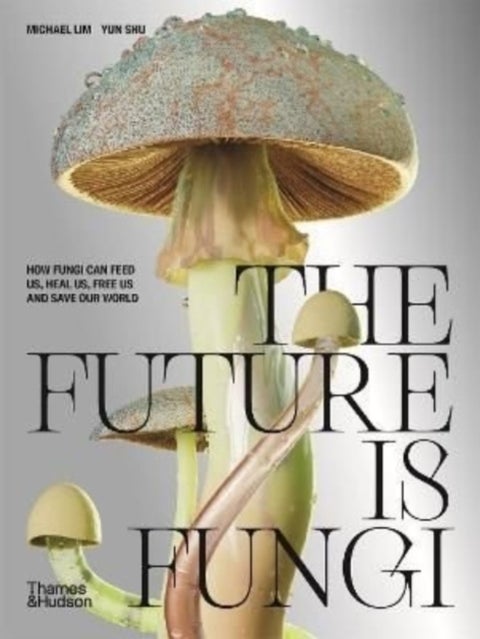 The Future is Fungi - How Fungi Can Feed Us, Heal Us, Free Us and Save Our World