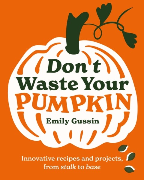 Don't Waste Your Pumpkin - Innovative recipes and projects, from stalk to base