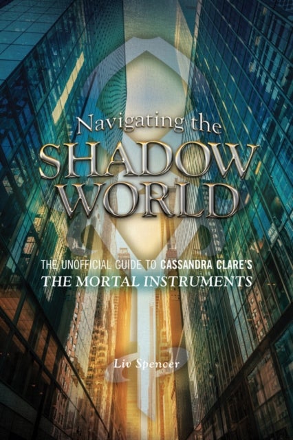 Navigating The Shadow World - The Unofficial Guide to Cassandra Clare's The Mortal Instruments
