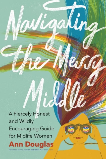 Navigating the Messy Middle - A Fiercely Honest and Wildly Encouraging Guide for Midlife Women