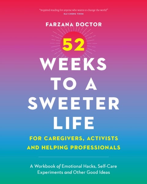 52 Weeks to a Sweeter Life for Caregivers, Activists and Helping Professionals - A Workbook of Emotional Hacks, Self-Care Experiments and Other Good Ideas