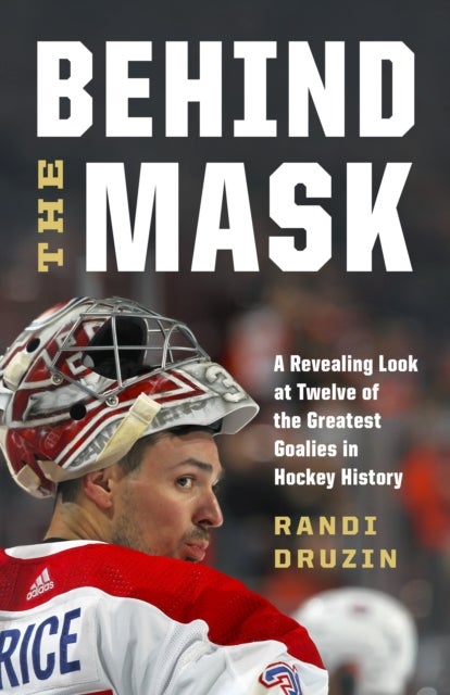Behind the Mask - A Revealing Look at a Dozen of the Greatest Goalies in Hockey History