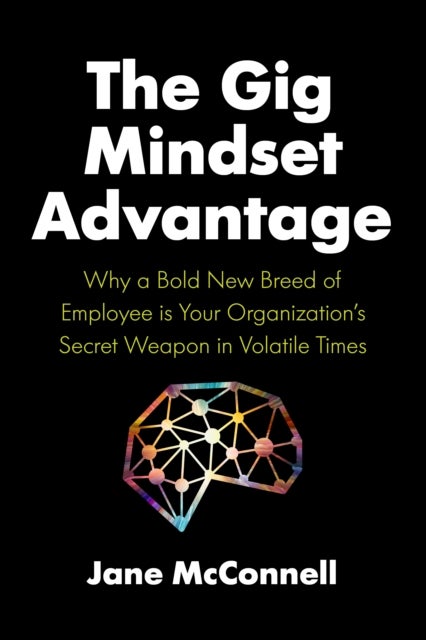The Gig Mindset Advantage - Why a Bold New Breed of Employee is Your Organization's Secret Weapon in Volatile Times