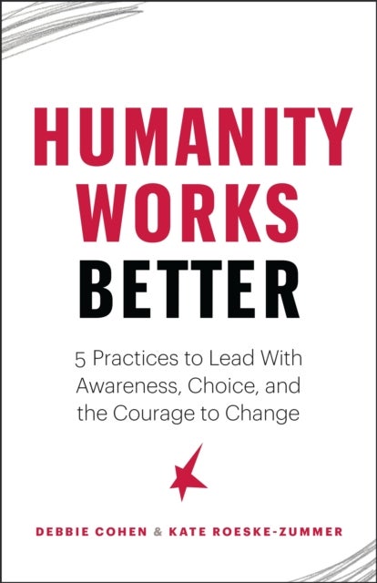 Humanity Works Better - Five Practices to Lead with Awareness, Choice and the Courage to Change