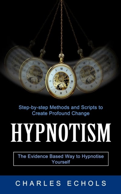 Hypnotism - The Evidence Based Way to Hypnotise Yourself (Step-by-step Methods and Scripts to Create Profound Ch