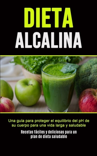Dieta Alcalina - Una gu?a para proteger el equilibrio del pH de su cuerpo para una vida larga y saludable (Recetas f?