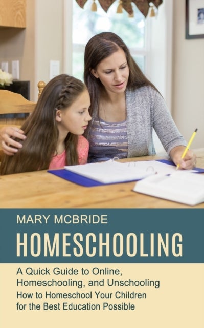 Homeschooling - A Quick Guide to Online, Homeschooling, and Unschooling (How to Homeschool Your Children for the Bes