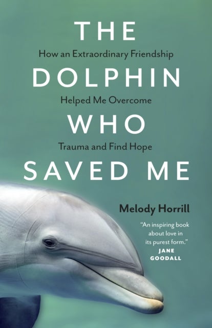 The Dolphin Who Saved Me - How An Extraordinary Friendship Helped Me Overcome Trauma and Find Hope